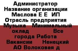 Администратор › Название организации ­ Маслова Е Е, ИП › Отрасль предприятия ­ Музыка › Минимальный оклад ­ 20 000 - Все города Работа » Вакансии   . Ненецкий АО,Волоковая д.